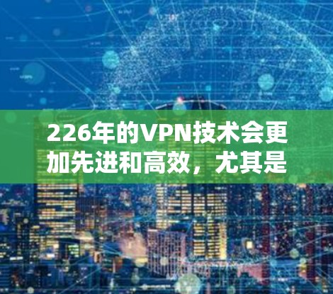 226年的VPN技术会更加先进和高效,尤其是在基于人工智能(AI)和5G(5G)的网络架构下,VPN的速度和稳定性将进一步提升。以下是关于VPN速度测试的一些关键点和建议 226年的VPN技术会更加先进和高效,尤其是在基于人工智能(AI)和5G(5G)的网络架构下,VPN的速度和稳定性将进一步提升。以下是关于VPN速度测试的一些关键点和建议