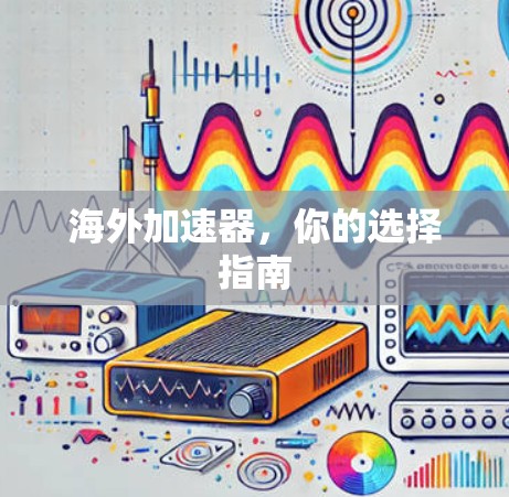 海外加速器,你的选择指南 海外加速器,你的选择指南