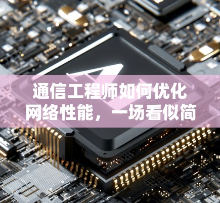 通信工程师如何优化网络性能,一场看似简单而实则复杂的工程 通信工程师如何优化网络性能,一场看似简单而实则复杂的工程