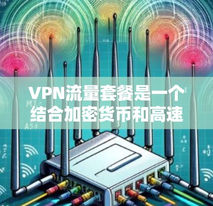VPN流量套餐是一个结合加密货币和高速网络的解决方案，适合喜欢加密货币和加密网络的用户。以下是选择VPN流量套餐的详细指南