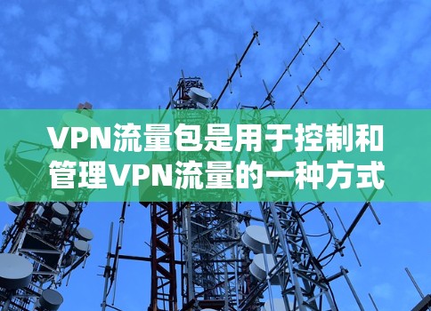 VPN流量包是用于控制和管理VPN流量的一种方式。在VPN协议中,流量包通常用于防止流量被转发到其他网络设备,防止网络攻击,以及限制流量的大小和使用时间等。以下是关于VPN流量包的详细信息 VPN流量包是用于控制和管理VPN流量的一种方式。在VPN协议中,流量包通常用于防止流量被转发到其他网络设备,防止网络攻击,以及限制流量的大小和使用时间等。以下是关于VPN流量包的详细信息