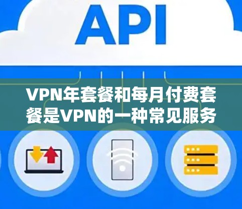 VPN年套餐和每月付费套餐是VPN的一种常见服务形式,具体选择取决于您的需求和情况。以下是对这两种套餐的简单介绍 VPN年套餐和每月付费套餐是VPN的一种常见服务形式,具体选择取决于您的需求和情况。以下是对这两种套餐的简单介绍