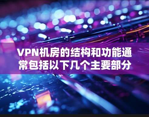 VPN机房的结构和功能通常包括以下几个主要部分 VPN机房的结构和功能通常包括以下几个主要部分