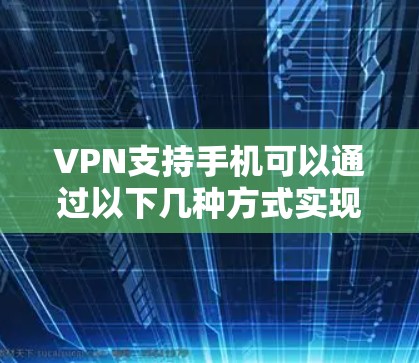 VPN支持手机可以通过以下几种方式实现