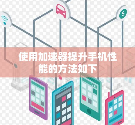 使用加速器提升手机性能的方法如下 使用加速器提升手机性能的方法如下