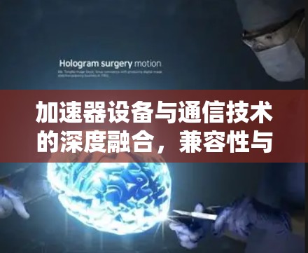 加速器设备与通信技术的深度融合，兼容性与效率提升的关键
