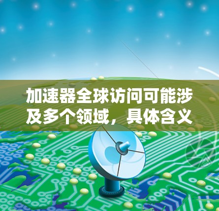 加速器全球访问可能涉及多个领域,具体含义取决于上下文。以下是一些可能的解释和扩展 加速器全球访问可能涉及多个领域,具体含义取决于上下文。以下是一些可能的解释和扩展