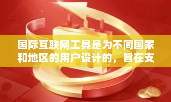 国际互联网工具是为不同国家和地区的用户设计的，旨在支持跨平台、跨语言的工作和学习。以下是一些常见的国际互联网工具及其特点，供您参考