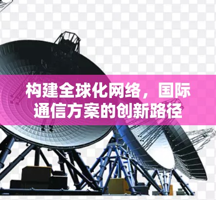 构建全球化网络,国际通信方案的创新路径 构建全球化网络,国际通信方案的创新路径