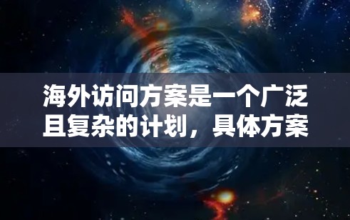 海外访问方案是一个广泛且复杂的计划,具体方案的设计取决于目标机构、研究方向、访问者的背景以及访问者的个人需求。以下是一个通用的海外访问方案的框架,供你参考 海外访问方案是一个广泛且复杂的计划,具体方案的设计取决于目标机构、研究方向、访问者的背景以及访问者的个人需求。以下是一个通用的海外访问方案的框架,供你参考