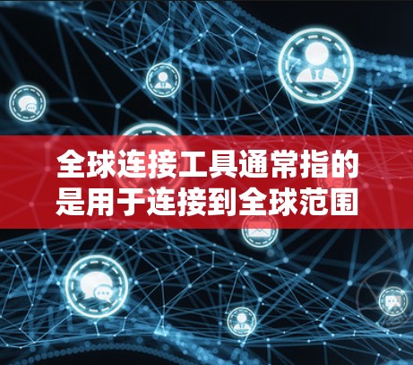 全球连接工具通常指的是用于连接到全球范围内的网络服务或设备的工具。这些工具能够实现对全球范围内的服务访问,例如 全球连接工具通常指的是用于连接到全球范围内的网络服务或设备的工具。这些工具能够实现对全球范围内的服务访问,例如