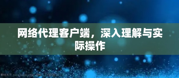 网络代理客户端,深入理解与实际操作 网络代理客户端,深入理解与实际操作