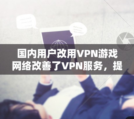 国内用户改用VPN游戏网络改善了VPN服务,提升了游戏体验,减少了网络开销,但也带来了潜在的问题。以下是对这一现象的详细分析 国内用户改用VPN游戏网络改善了VPN服务,提升了游戏体验,减少了网络开销,但也带来了潜在的问题。以下是对这一现象的详细分析