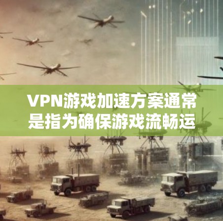 VPN游戏加速方案通常是指为确保游戏流畅运行而优化游戏速度的措施。以下是一些常见的VPN游戏加速方法和工具 VPN游戏加速方案通常是指为确保游戏流畅运行而优化游戏速度的措施。以下是一些常见的VPN游戏加速方法和工具