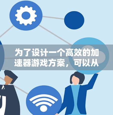 为了设计一个高效的加速器游戏方案,可以从以下几个方面进行规划和实施 为了设计一个高效的加速器游戏方案,可以从以下几个方面进行规划和实施