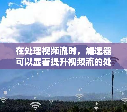 在处理视频流时，加速器可以显著提升视频流的处理速度和质量。以下是一些关于加速器视频节点的常见问题和解决方案