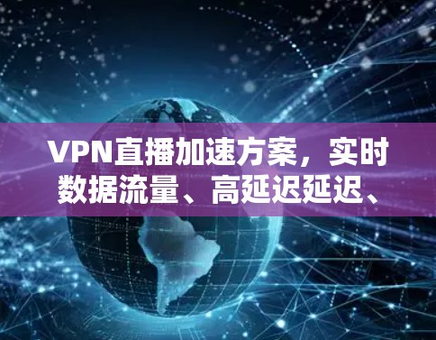VPN直播加速方案,实时数据流量、高延迟延迟、高压缩率、低延迟同步和实时反馈 VPN直播加速方案,实时数据流量、高延迟延迟、高压缩率、低延迟同步和实时反馈