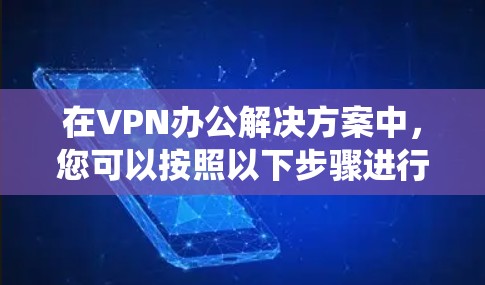 在VPN办公解决方案中,您可以按照以下步骤进行系统学习和实践 在VPN办公解决方案中,您可以按照以下步骤进行系统学习和实践