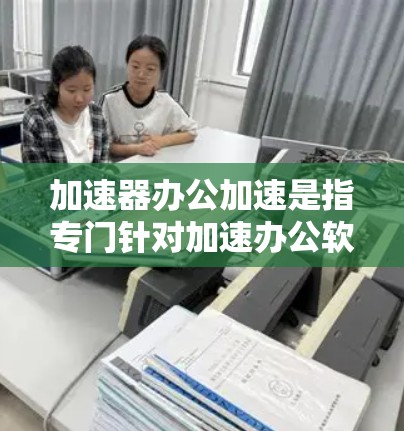 加速器办公加速是指专门针对加速办公软件、网站和文档的工具,旨在提升下载速度和完成任务效率。以下是对加速器办公加速的详细分析 加速器办公加速是指专门针对加速办公软件、网站和文档的工具,旨在提升下载速度和完成任务效率。以下是对加速器办公加速的详细分析