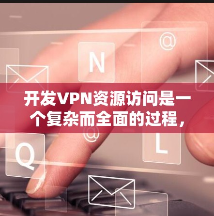 开发VPN资源访问是一个复杂而全面的过程,涉及多个技术和工具的结合。以下是一个总结和分步骤的指南,帮助你更好地理解如何开发VPN资源访问 开发VPN资源访问是一个复杂而全面的过程,涉及多个技术和工具的结合。以下是一个总结和分步骤的指南,帮助你更好地理解如何开发VPN资源访问