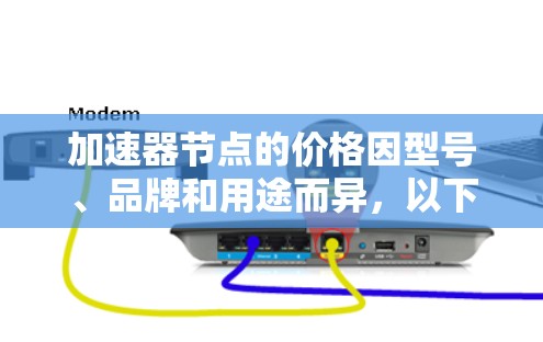 加速器节点的价格因型号、品牌和用途而异,以下是一些关键点 加速器节点的价格因型号、品牌和用途而异,以下是一些关键点