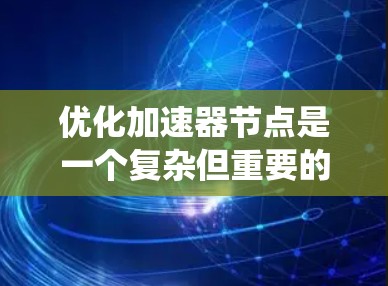 优化加速器节点是一个复杂但重要的步骤,涉及多个方面和步骤。以下是一个系统化的优化指南,帮助您高效地优化加速器节点 优化加速器节点是一个复杂但重要的步骤,涉及多个方面和步骤。以下是一个系统化的优化指南,帮助您高效地优化加速器节点