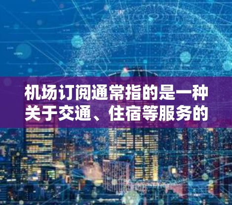机场订阅通常指的是一种关于交通、住宿等服务的订阅模式,具体来说,可能包括 机场订阅通常指的是一种关于交通、住宿等服务的订阅模式,具体来说,可能包括