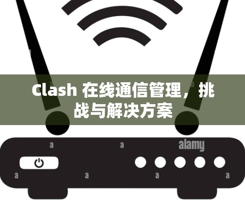 Clash 在线通信管理,挑战与解决方案 Clash 在线通信管理,挑战与解决方案