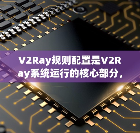 V2Ray规则配置是V2Ray系统运行的核心部分,决定了其图像分析、监控和分类的能力。以下是对V2Ray规则配置的详细总结和解释 V2Ray规则配置是V2Ray系统运行的核心部分,决定了其图像分析、监控和分类的能力。以下是对V2Ray规则配置的详细总结和解释