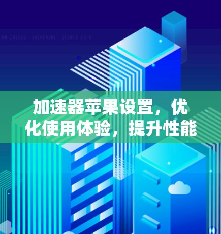 加速器苹果设置,优化使用体验,提升性能与流畅度 加速器苹果设置,优化使用体验,提升性能与流畅度