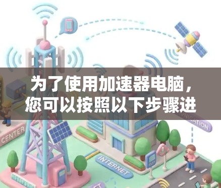 为了使用加速器电脑,您可以按照以下步骤进行 为了使用加速器电脑,您可以按照以下步骤进行
