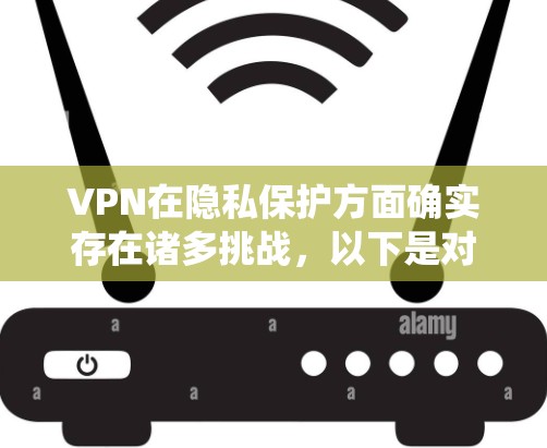 VPN在隐私保护方面确实存在诸多挑战，以下是对该问题的系统性分析和解决方案