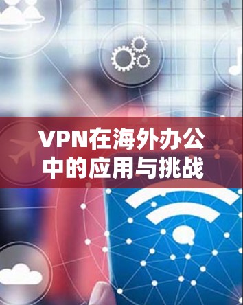 VPN在海外办公中的应用与挑战
