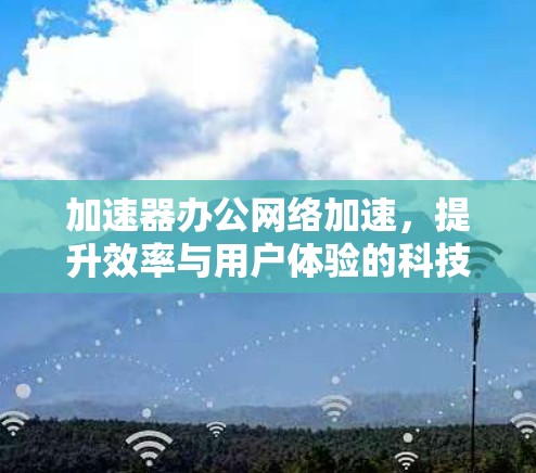 加速器办公网络加速,提升效率与用户体验的科技解决方案 加速器办公网络加速,提升效率与用户体验的科技解决方案