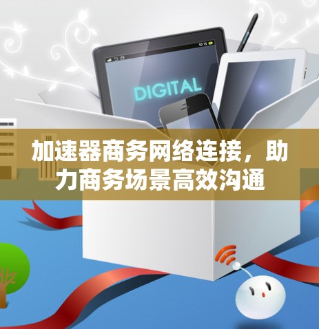 加速器商务网络连接,助力商务场景高效沟通 加速器商务网络连接,助力商务场景高效沟通