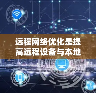 远程网络优化是提高远程设备与本地服务器连接效率的关键,包括多个方面需要考虑和处理。以下是详细的优化步骤和考虑因素 远程网络优化是提高远程设备与本地服务器连接效率的关键,包括多个方面需要考虑和处理。以下是详细的优化步骤和考虑因素