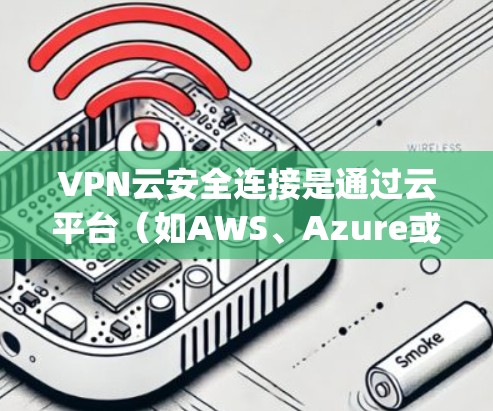 VPN云安全连接是通过云平台（如AWS、Azure或Google Cloud）实现VPN功能的升级，旨在提供更灵活、安全的网络通信解决方案。以下是基于上述思考的分步解释
