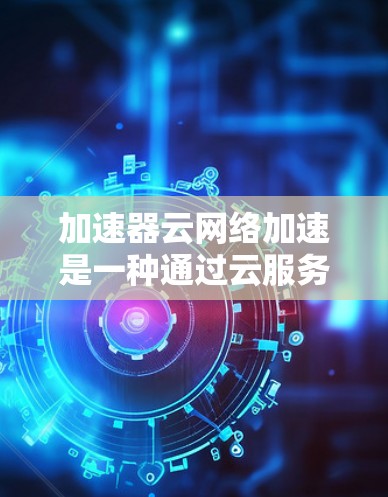 加速器云网络加速是一种通过云服务来加速网络连接的技术,旨在提升数据传输和网络连接速度。以下是对其的详细分析 加速器云网络加速是一种通过云服务来加速网络连接的技术,旨在提升数据传输和网络连接速度。以下是对其的详细分析