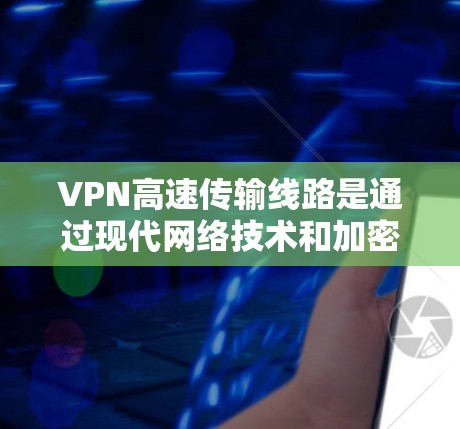 VPN高速传输线路是通过现代网络技术和加密手段实现的，确保用户在任何地点都能轻松访问网络资源。以下是该技术的详细解释