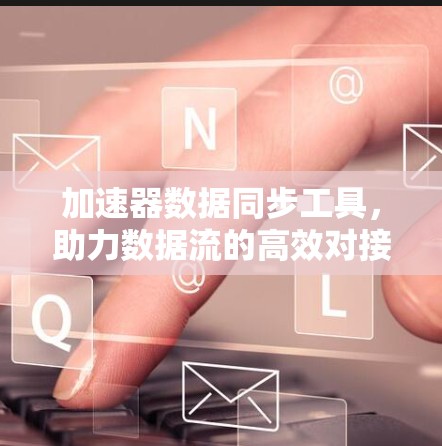 加速器数据同步工具,助力数据流的高效对接与优化 加速器数据同步工具,助力数据流的高效对接与优化