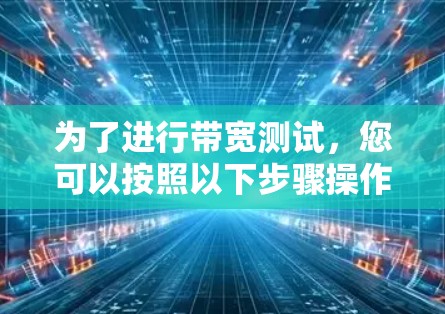 为了进行带宽测试,您可以按照以下步骤操作 为了进行带宽测试,您可以按照以下步骤操作