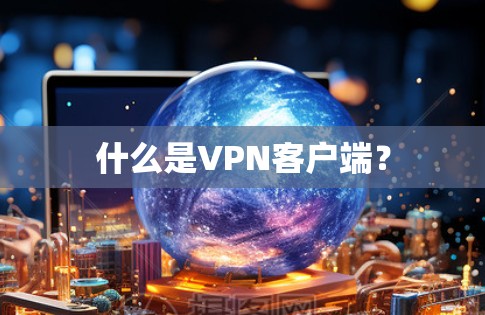 什么是VPN客户端? 什么是VPN客户端?