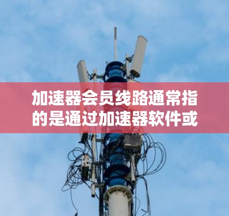 加速器会员线路通常指的是通过加速器软件或平台获取会员,以享受其提供的会员服务,比如积分兑换、优惠券使用等。以下是一些关于加速器会员线路的常见问题及解释 加速器会员线路通常指的是通过加速器软件或平台获取会员,以享受其提供的会员服务,比如积分兑换、优惠券使用等。以下是一些关于加速器会员线路的常见问题及解释