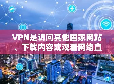 VPN是访问其他国家网站、下载内容或观看网络直播等的一种方式，但使用时需谨慎。以下是使用VPN的步骤和注意事项