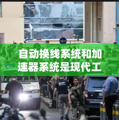 自动换线系统和加速器系统是现代工业生产中的关键技术，它们共同提高了生产效率、减少了人为错误，并提升了生产线的自动化水平。以下是对这两种技术的详细分析