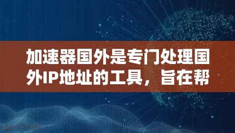 加速器国外是专门处理国外IP地址的工具，旨在帮助用户管理多个国外IP地址，优化网络连接。以下是关于加速器国外的详细介绍