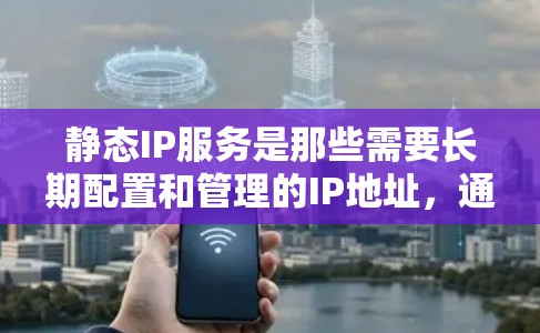 静态IP服务是那些需要长期配置和管理的IP地址,通常用于服务器、特定设备等场景。以下是关于静态IP服务的详细总结 静态IP服务是那些需要长期配置和管理的IP地址,通常用于服务器、特定设备等场景。以下是关于静态IP服务的详细总结