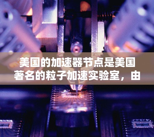 美国的加速器节点是美国著名的粒子加速实验室，由美国国家粒子物理研究所（NIST）和美国国家实验室（NRAO）联合成立，旨在研究高能粒子物理、量子力学和核物理。以下是关于该加速器节点的详细信息