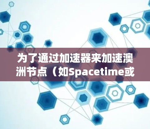 为了通过加速器来加速澳洲节点(如Spacetime或Tez社区的节点)可以按照以下步骤进行 为了通过加速器来加速澳洲节点(如Spacetime或Tez社区的节点)可以按照以下步骤进行
