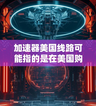 加速器美国线路可能指的是在美国购买或使用的加速器设备。加速器通常指的是用于加速计算机程序运行速度的硬件设备,如加速器机箱、显存加速器等。在美运营的加速器可能涉及美国的加速器制造商或加速器社区 加速器美国线路可能指的是在美国购买或使用的加速器设备。加速器通常指的是用于加速计算机程序运行速度的硬件设备,如加速器机箱、显存加速器等。在美运营的加速器可能涉及美国的加速器制造商或加速器社区